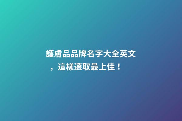 護膚品品牌名字大全英文，這樣選取最上佳！